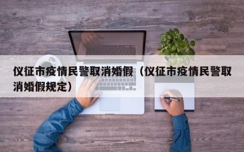仪征市疫情民警取消婚假（仪征市疫情民警取消婚假规定）